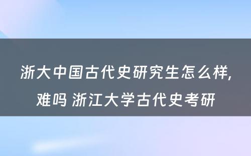 浙大中国古代史研究生怎么样,难吗 浙江大学古代史考研