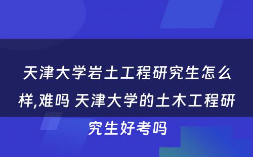 天津大学岩土工程研究生怎么样,难吗 天津大学的土木工程研究生好考吗