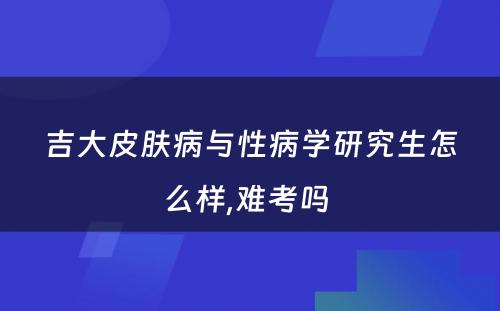 吉大皮肤病与性病学研究生怎么样,难考吗 