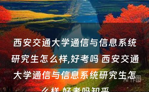 西安交通大学通信与信息系统研究生怎么样,好考吗 西安交通大学通信与信息系统研究生怎么样,好考吗知乎