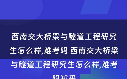 西南交大桥梁与隧道工程研究生怎么样,难考吗 西南交大桥梁与隧道工程研究生怎么样,难考吗知乎