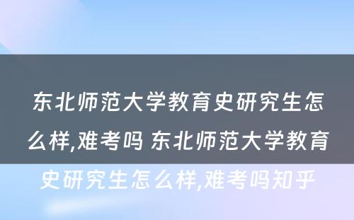 东北师范大学教育史研究生怎么样,难考吗 东北师范大学教育史研究生怎么样,难考吗知乎