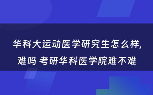 华科大运动医学研究生怎么样,难吗 考研华科医学院难不难