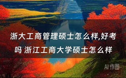 浙大工商管理硕士怎么样,好考吗 浙江工商大学硕士怎么样