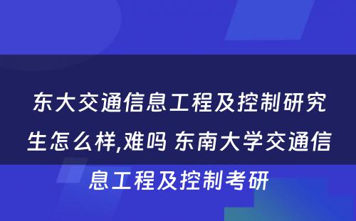 东大交通信息工程及控制研究生怎么样,难吗 东南大学交通信息工程及控制考研