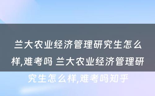 兰大农业经济管理研究生怎么样,难考吗 兰大农业经济管理研究生怎么样,难考吗知乎