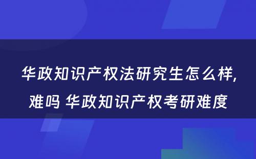 华政知识产权法研究生怎么样,难吗 华政知识产权考研难度