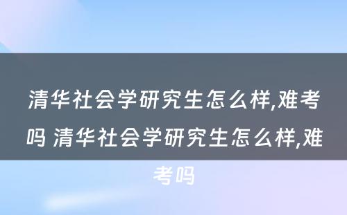 清华社会学研究生怎么样,难考吗 清华社会学研究生怎么样,难考吗