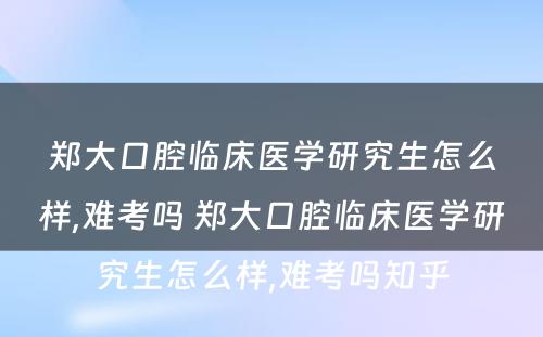 郑大口腔临床医学研究生怎么样,难考吗 郑大口腔临床医学研究生怎么样,难考吗知乎