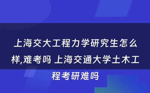 上海交大工程力学研究生怎么样,难考吗 上海交通大学土木工程考研难吗