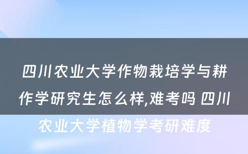 四川农业大学作物栽培学与耕作学研究生怎么样,难考吗 四川农业大学植物学考研难度