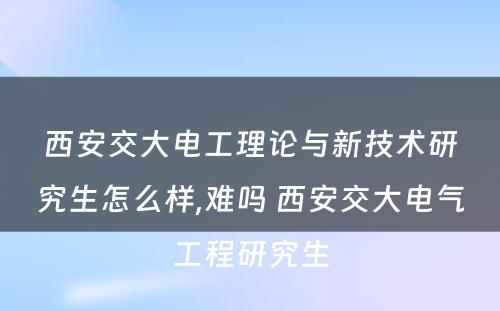 西安交大电工理论与新技术研究生怎么样,难吗 西安交大电气工程研究生