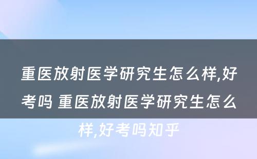 重医放射医学研究生怎么样,好考吗 重医放射医学研究生怎么样,好考吗知乎