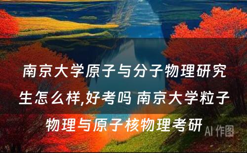 南京大学原子与分子物理研究生怎么样,好考吗 南京大学粒子物理与原子核物理考研