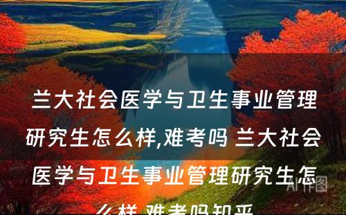 兰大社会医学与卫生事业管理研究生怎么样,难考吗 兰大社会医学与卫生事业管理研究生怎么样,难考吗知乎