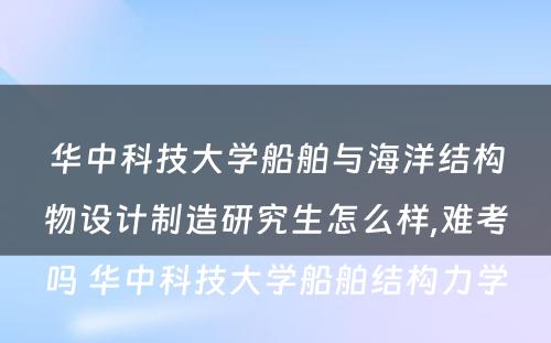 华中科技大学船舶与海洋结构物设计制造研究生怎么样,难考吗 华中科技大学船舶结构力学