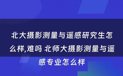 北大摄影测量与遥感研究生怎么样,难吗 北师大摄影测量与遥感专业怎么样