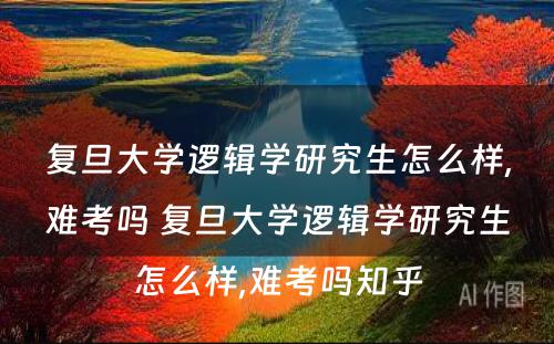 复旦大学逻辑学研究生怎么样,难考吗 复旦大学逻辑学研究生怎么样,难考吗知乎