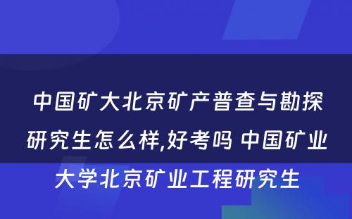 中国矿大北京矿产普查与勘探研究生怎么样,好考吗 中国矿业大学北京矿业工程研究生