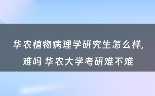 华农植物病理学研究生怎么样,难吗 华农大学考研难不难