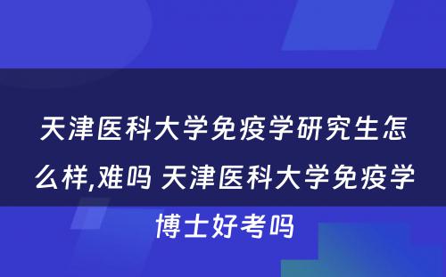 天津医科大学免疫学研究生怎么样,难吗 天津医科大学免疫学博士好考吗