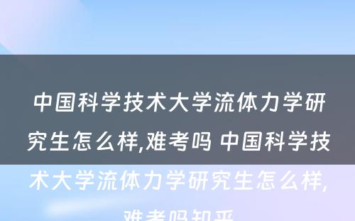 中国科学技术大学流体力学研究生怎么样,难考吗 中国科学技术大学流体力学研究生怎么样,难考吗知乎