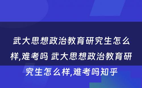 武大思想政治教育研究生怎么样,难考吗 武大思想政治教育研究生怎么样,难考吗知乎