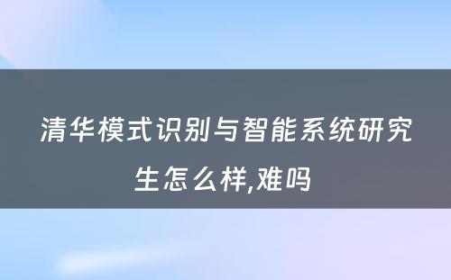 清华模式识别与智能系统研究生怎么样,难吗 