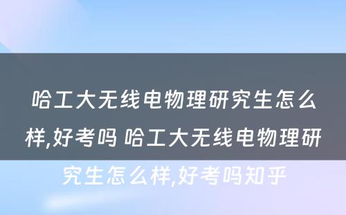 哈工大无线电物理研究生怎么样,好考吗 哈工大无线电物理研究生怎么样,好考吗知乎