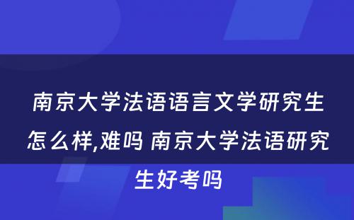 南京大学法语语言文学研究生怎么样,难吗 南京大学法语研究生好考吗