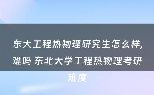 东大工程热物理研究生怎么样,难吗 东北大学工程热物理考研难度