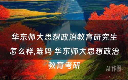 华东师大思想政治教育研究生怎么样,难吗 华东师大思想政治教育考研