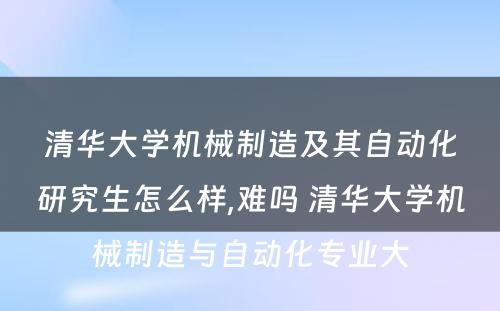 清华大学机械制造及其自动化研究生怎么样,难吗 清华大学机械制造与自动化专业大