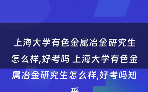 上海大学有色金属冶金研究生怎么样,好考吗 上海大学有色金属冶金研究生怎么样,好考吗知乎