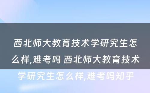 西北师大教育技术学研究生怎么样,难考吗 西北师大教育技术学研究生怎么样,难考吗知乎