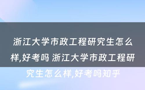 浙江大学市政工程研究生怎么样,好考吗 浙江大学市政工程研究生怎么样,好考吗知乎