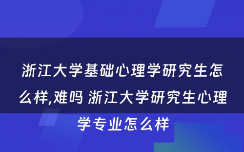 浙江大学基础心理学研究生怎么样,难吗 浙江大学研究生心理学专业怎么样