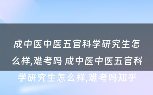 成中医中医五官科学研究生怎么样,难考吗 成中医中医五官科学研究生怎么样,难考吗知乎