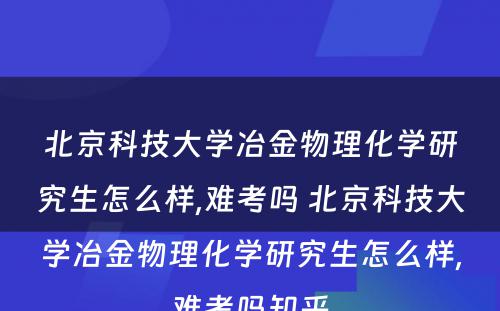 北京科技大学冶金物理化学研究生怎么样,难考吗 北京科技大学冶金物理化学研究生怎么样,难考吗知乎