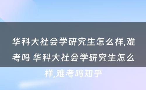 华科大社会学研究生怎么样,难考吗 华科大社会学研究生怎么样,难考吗知乎