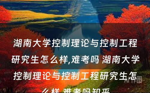 湖南大学控制理论与控制工程研究生怎么样,难考吗 湖南大学控制理论与控制工程研究生怎么样,难考吗知乎