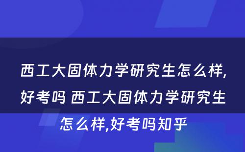 西工大固体力学研究生怎么样,好考吗 西工大固体力学研究生怎么样,好考吗知乎