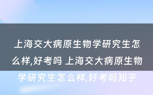 上海交大病原生物学研究生怎么样,好考吗 上海交大病原生物学研究生怎么样,好考吗知乎