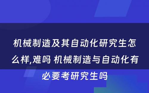 机械制造及其自动化研究生怎么样,难吗 机械制造与自动化有必要考研究生吗