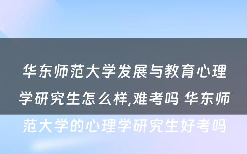 华东师范大学发展与教育心理学研究生怎么样,难考吗 华东师范大学的心理学研究生好考吗