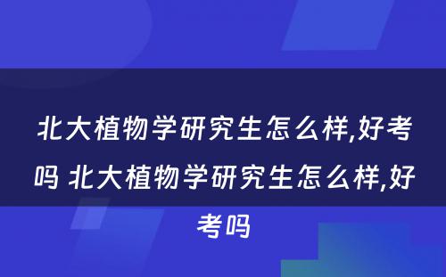 北大植物学研究生怎么样,好考吗 北大植物学研究生怎么样,好考吗