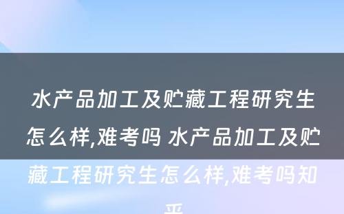 水产品加工及贮藏工程研究生怎么样,难考吗 水产品加工及贮藏工程研究生怎么样,难考吗知乎