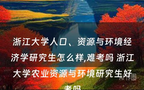 浙江大学人口、资源与环境经济学研究生怎么样,难考吗 浙江大学农业资源与环境研究生好考吗