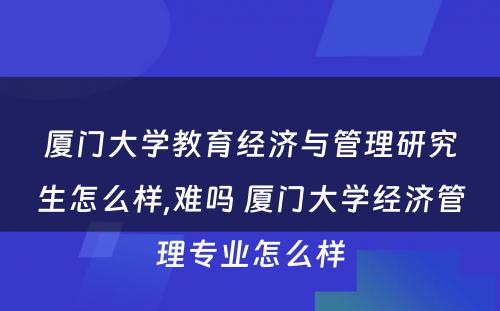 厦门大学教育经济与管理研究生怎么样,难吗 厦门大学经济管理专业怎么样