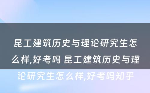 昆工建筑历史与理论研究生怎么样,好考吗 昆工建筑历史与理论研究生怎么样,好考吗知乎